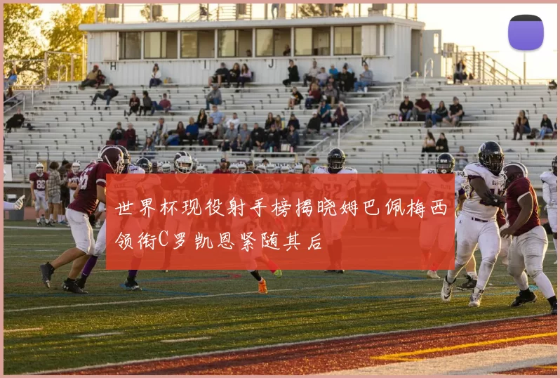 世界杯现役射手榜揭晓姆巴佩梅西领衔C罗凯恩紧随其后