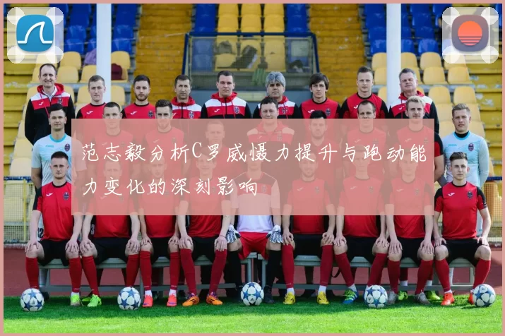 范志毅分析C罗威慑力提升与跑动能力变化的深刻影响