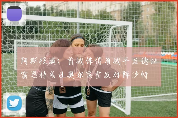 阿斯报道：首战佛得角战平后德拉富恩特或让奥尔莫首发对阵沙特