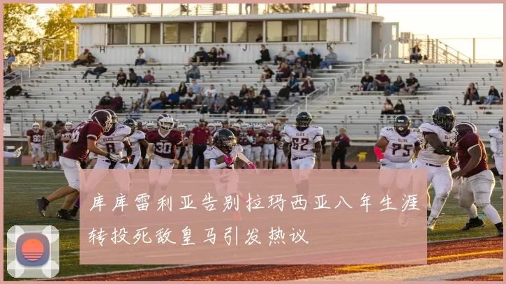 库库雷利亚告别拉玛西亚八年生涯转投死敌皇马引发热议