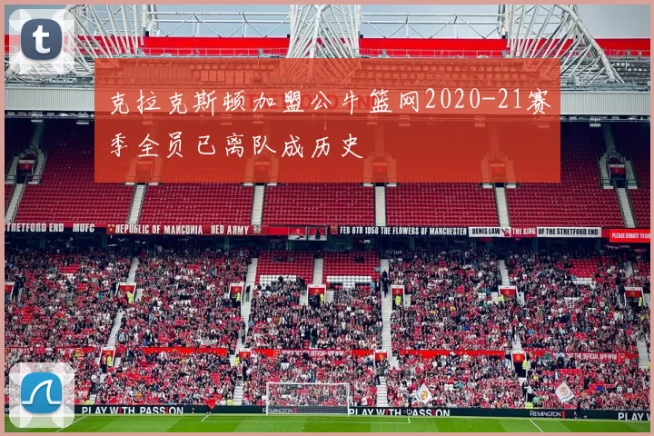 克拉克斯顿加盟公牛篮网2020-21赛季全员已离队成历史